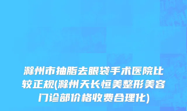 滁州市抽脂去眼袋手术医院比较正规(滁州天长恒美整形美容门诊部价格收费合理化)