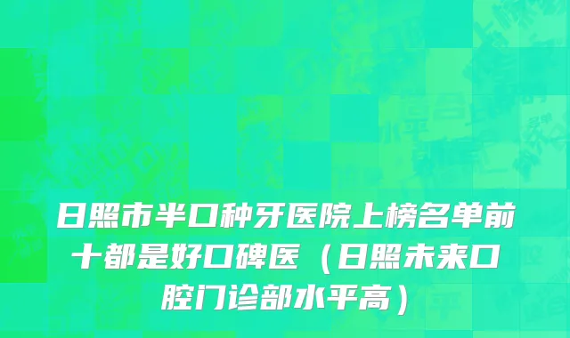 日照市半口种牙医院上榜名单前十都是好口碑医（日照未来口腔门诊部水平高）