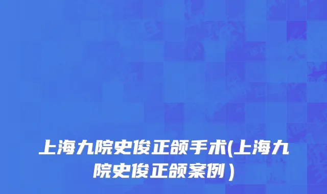 上海九院史俊正颌手术(上海九院史俊正颌案例）