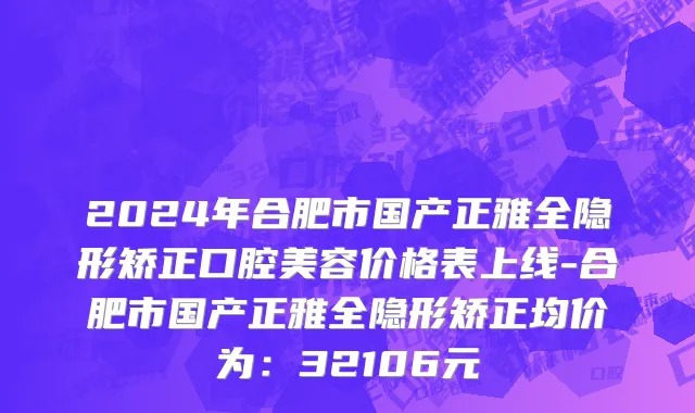 2024年合肥市国产正雅全隐形矫正口腔美容价格表上线-合肥市国产正雅全隐形矫正均价为：32106元