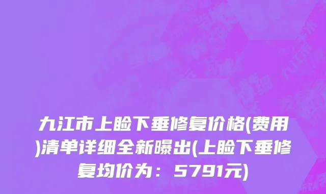 九江市上睑下垂修复价格(费用)清单详细全新曝出(上睑下垂修复均价为：5791元)