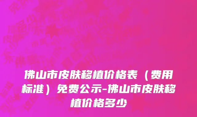 佛山市皮肤移植价格表（费用标准）免费公示-佛山市皮肤移植价格多少