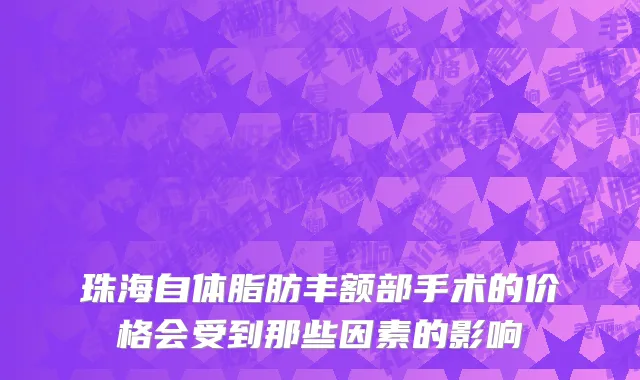 珠海自体脂肪丰额部手术的价格会受到那些因素的影响