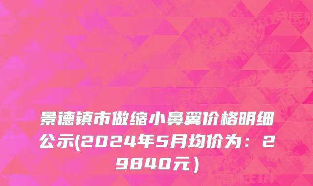 景德镇市做缩小鼻翼价格明细公示(2024年5月均价为：29840元）