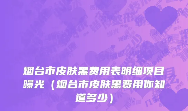 烟台市皮肤黑费用表明细项目曝光（烟台市皮肤黑费用你知道多少）