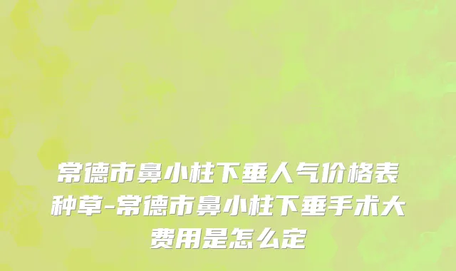 常德市鼻小柱下垂人气价格表种草-常德市鼻小柱下垂手术大费用是怎么定