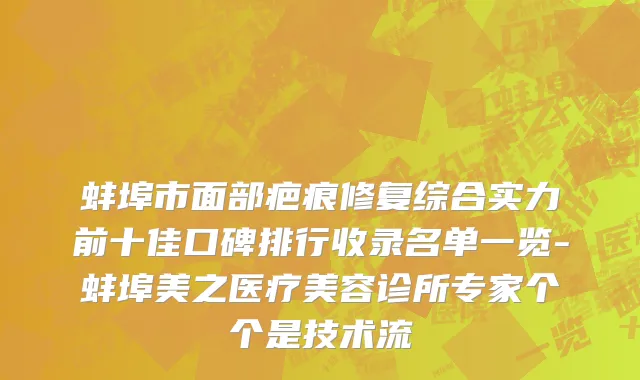 蚌埠市面部疤痕修复综合实力前十佳口碑排行收录名单一览-蚌埠美之医疗美容诊所专家个个是技术流