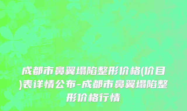 成都市鼻翼塌陷整形价格(价目)表详情公布-成都市鼻翼塌陷整形价格行情