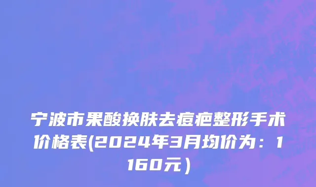 宁波市果酸换肤去痘疤整形手术价格表(2024年3月均价为：1160元）