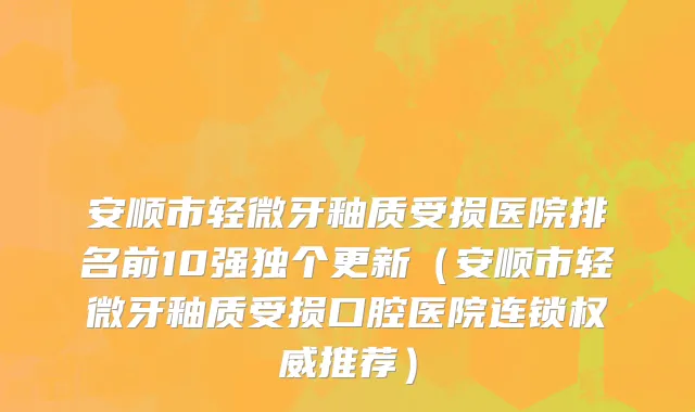 安顺市轻微牙釉质受损医院排名前10强独个更新（安顺市轻微牙釉质受损口腔医院连锁权威推荐）
