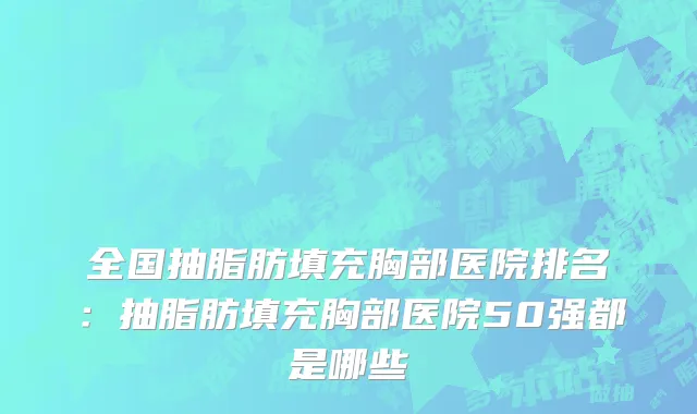 全国抽脂肪填充胸部医院排名：抽脂肪填充胸部医院50强都是哪些