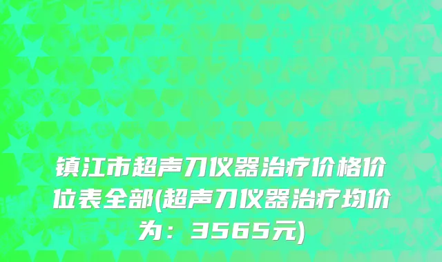 镇江市超声刀仪器治疗价格价位表全部(超声刀仪器治疗均价为：3565元)