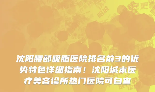 沈阳腰部吸脂医院排名前3的优势特色详细指南!沈阳城本医疗美容诊所热门医院可自查