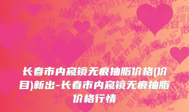 长春市内窥镜无痕抽脂价格(价目)新出-长春市内窥镜无痕抽脂价格行情