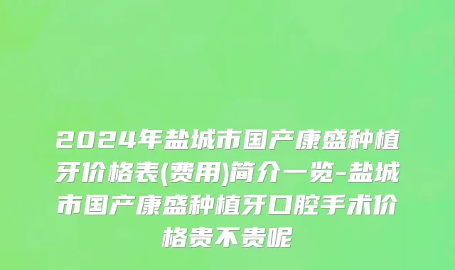 2024年盐城市国产康盛种植牙价格表(费用)简介一览-盐城市国产康盛种植牙口腔手术价格贵不贵呢