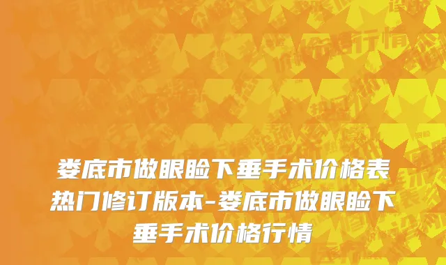娄底市做眼睑下垂手术价格表热门修订版本-娄底市做眼睑下垂手术价格行情