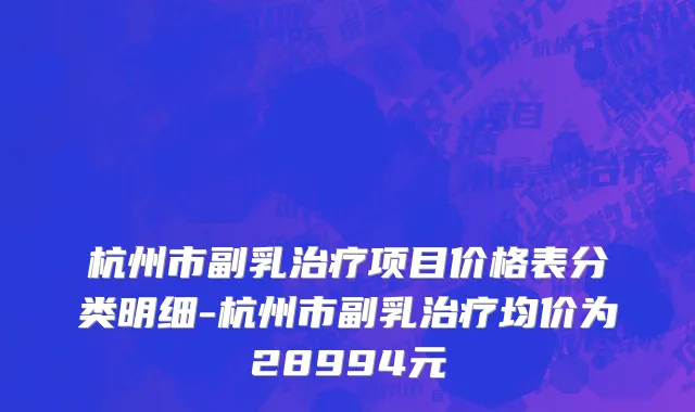 杭州市副乳治疗项目价格表分类明细-杭州市副乳治疗均价为28994元