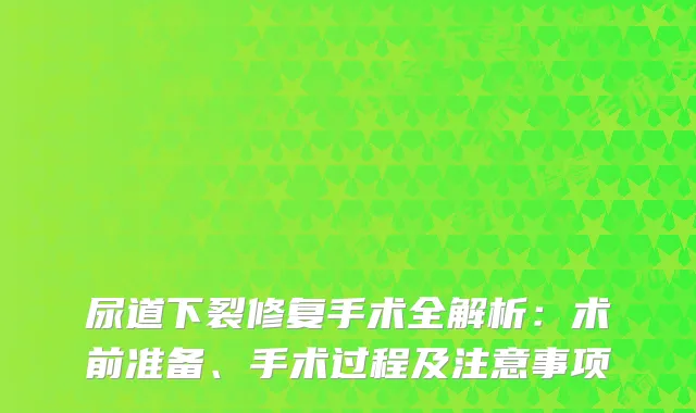 尿道下裂修复手术全解析：术前准备、手术过程及注意事项