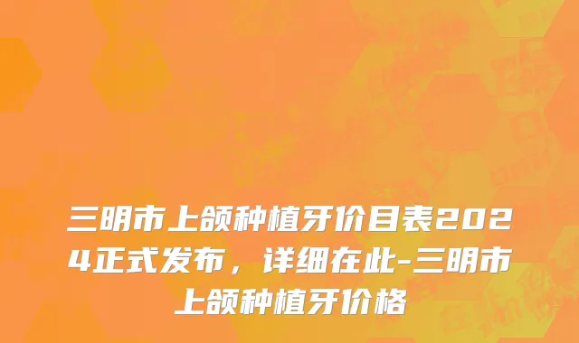 三明市上颌种植牙价目表2024正式发布，详细在此-三明市上颌种植牙价格