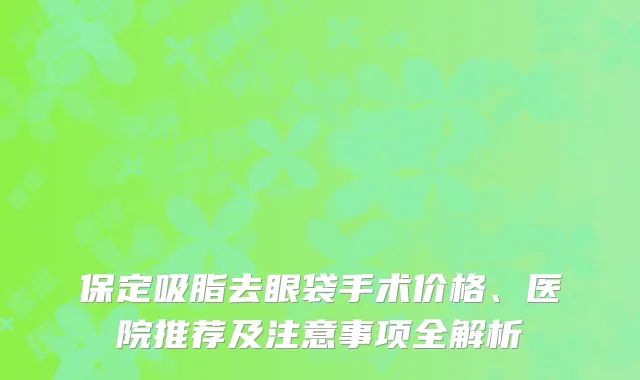 保定吸脂去眼袋手术价格、医院推荐及注意事项全解析