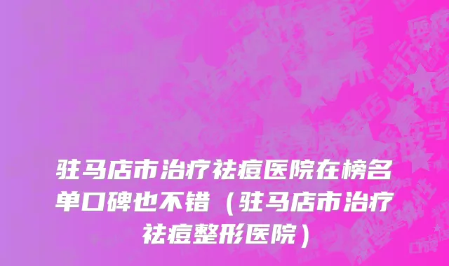 驻马店市治疗祛痘医院在榜名单口碑也不错（驻马店市治疗祛痘整形医院）