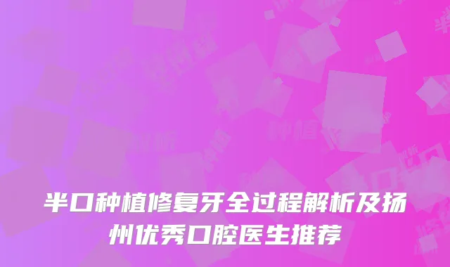 半口种植修复牙全过程解析及扬州优秀口腔医生推荐