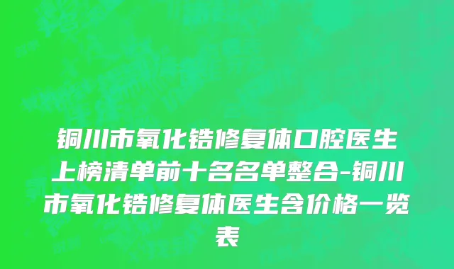 铜川市氧化锆修复体口腔医生上榜清单前十名名单整合-铜川市氧化锆修复体医生含价格一览表