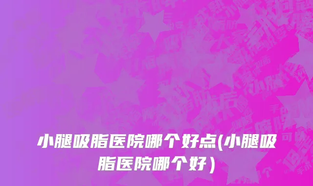 小腿吸脂医院哪个好点(小腿吸脂医院哪个好）