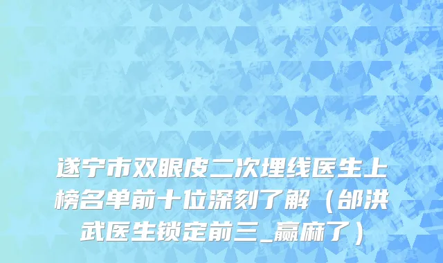 遂宁市双眼皮二次埋线医生上榜名单前十位深刻了解（邰洪武医生锁定前三_赢麻了）