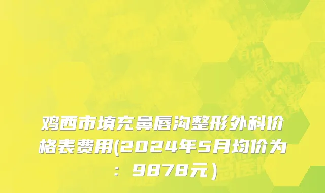 鸡西市填充鼻唇沟整形外科价格表费用(2024年5月均价为：9878元）