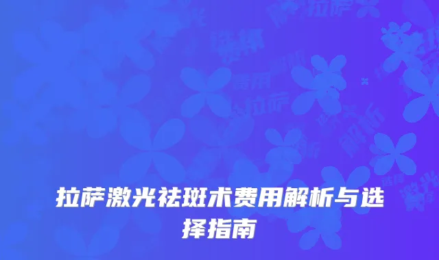 拉萨激光祛斑术费用解析与选择指南