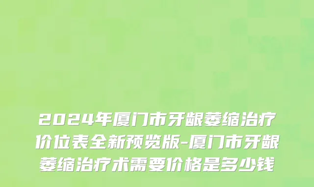 2024年厦门市牙龈萎缩治疗价位表全新预览版-厦门市牙龈萎缩治疗术需要价格是多少钱