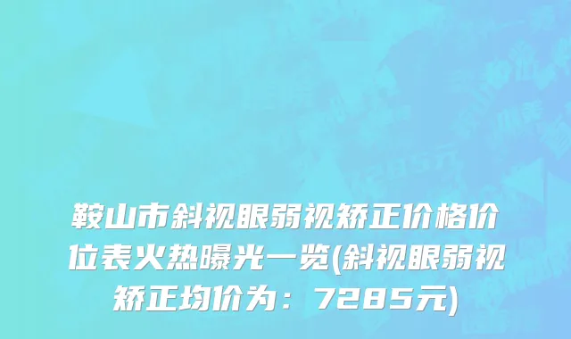 鞍山市斜视眼弱视矫正价格价位表火热曝光一览(斜视眼弱视矫正均价为：7285元)