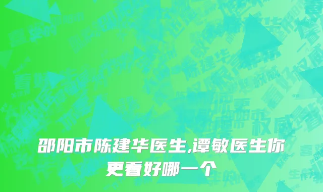 邵阳市陈建华医生,谭敏医生你更看好哪一个