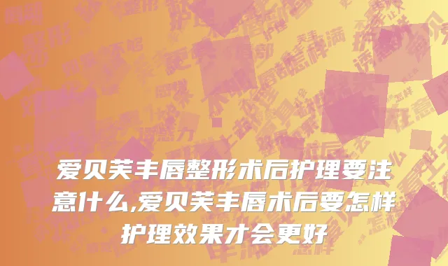 爱贝芙丰唇整形术后护理要注意什么,爱贝芙丰唇术后要怎样护理效果才会更好