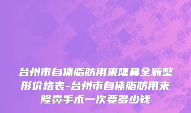 台州市自体脂肪用来隆鼻全新整形价格表-台州市自体脂肪用来隆鼻手术一次要多少钱