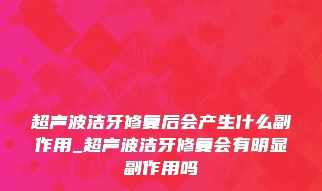 超声波洁牙修复后会产生什么副作用_超声波洁牙修复会有明显副作用吗