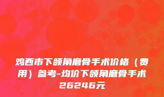 鸡西市下颌角磨骨手术价格（费用）参考-均价下颌角磨骨手术26246元