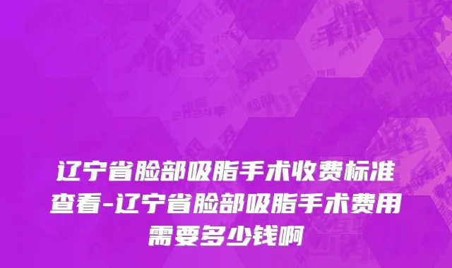 辽宁省脸部吸脂手术收费标准查看-辽宁省脸部吸脂手术费用需要多少钱啊