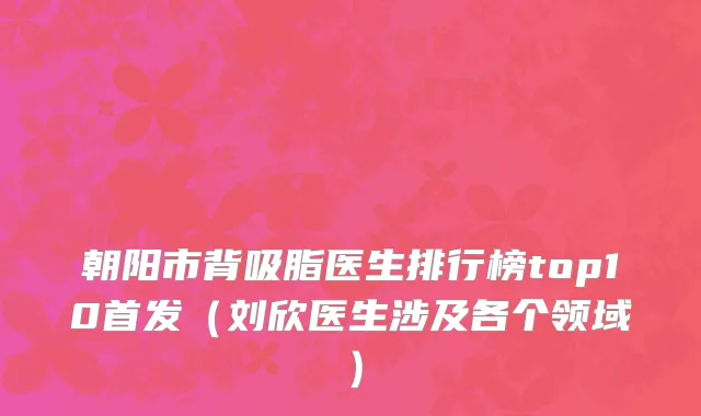 朝阳市背吸脂医生排行榜top10首发（刘欣医生涉及各个领域）
