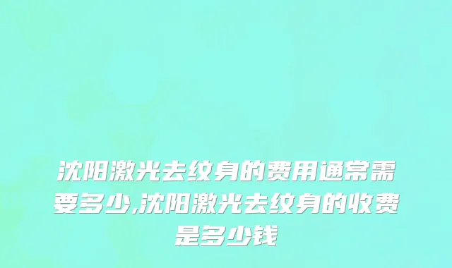 沈阳激光去纹身的费用通常需要多少,沈阳激光去纹身的收费是多少钱