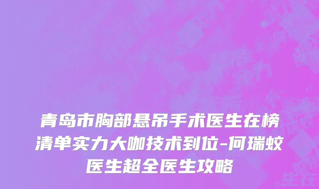青岛市胸部悬吊手术医生在榜清单实力大咖技术到位-何瑞蛟医生超全医生攻略