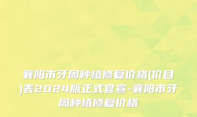 襄阳市牙周种植修复价格(价目)表2024版正式官宣-襄阳市牙周种植修复价格