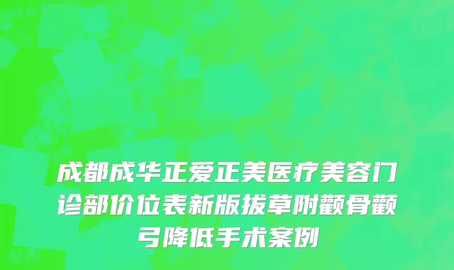 成都成华正爱正美医疗美容门诊部价位表新版拔草附颧骨颧弓降低手术案例