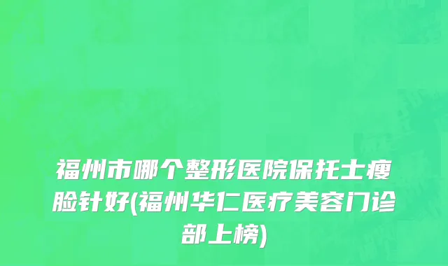 福州市哪个整形医院保托士瘦脸针好(福州华仁医疗美容门诊部上榜)