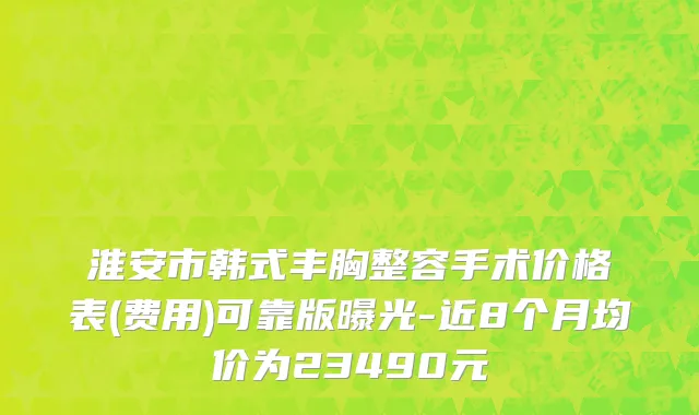 淮安市韩式丰胸整容手术价格表(费用)可靠版曝光-近8个月均价为23490元