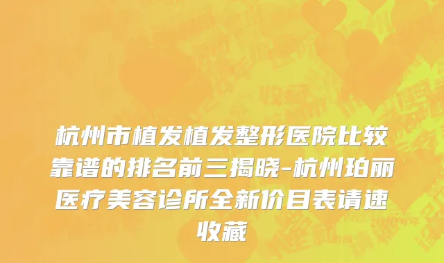 杭州市植发植发整形医院比较靠谱的排名前三揭晓-杭州珀丽医疗美容诊所全新价目表请速收藏