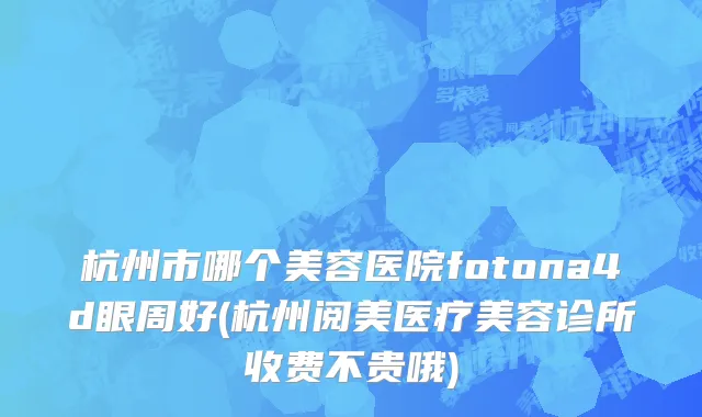 杭州市哪个美容医院fotona4d眼周好(杭州阅美医疗美容诊所收费不贵哦)