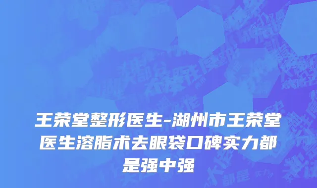 王荣堂整形医生-湖州市王荣堂医生溶脂术去眼袋口碑实力都是强中强