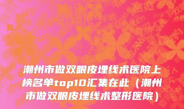 潮州市做双眼皮埋线术医院上榜名单top10汇集在此（潮州市做双眼皮埋线术整形医院）